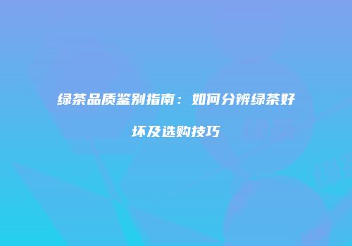 绿茶品质鉴别指南：如何分辨绿茶好坏及选购技巧