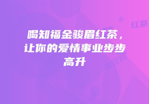 喝知福金骏眉红茶，让你的爱情事业步步高升