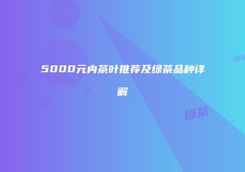 5000元内茶叶推荐及绿茶品种详解