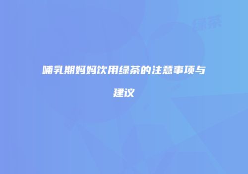哺乳期妈妈饮用绿茶的注意事项与建议