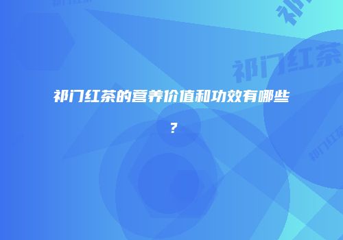 祁门红茶的营养价值和功效有哪些？