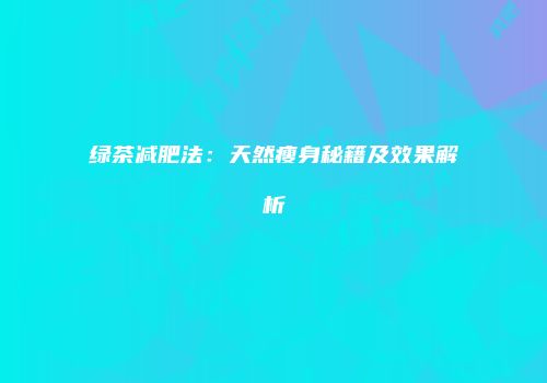 绿茶减肥法：天然瘦身秘籍及效果解析