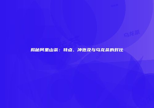 揭秘阿里山茶：特点、冲泡及与乌龙茶的对比