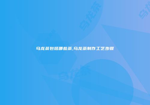 乌龙茶包括哪些茶,乌龙茶制作工艺步骤