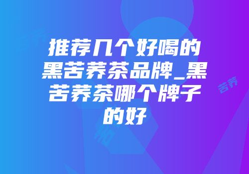 推荐几个好喝的黑苦荞茶品牌_黑苦荞茶哪个牌子的好