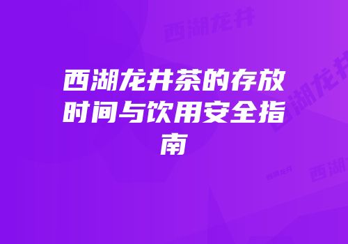 西湖龙井茶的存放时间与饮用安全指南