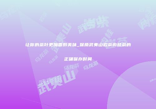 让你的茶叶更加香醇美味_保质武夷山岩茶肉桂茶的正确保存时间