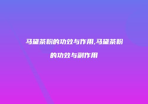 马黛茶粉的功效与作用,马黛茶粉的功效与副作用