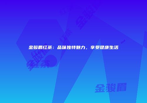 金骏眉红茶：品味独特魅力，享受健康生活