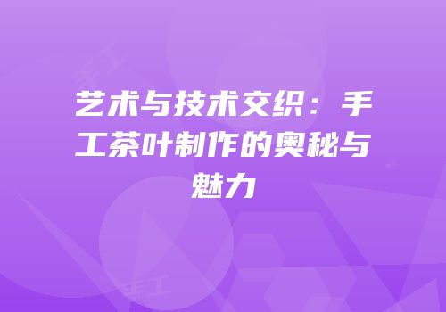艺术与技术交织：手工茶叶制作的奥秘与魅力
