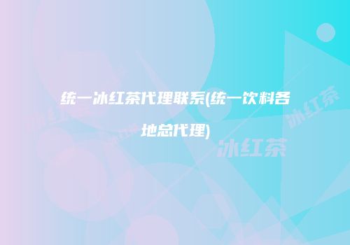 统一冰红茶代理联系(统一饮料各地总代理)