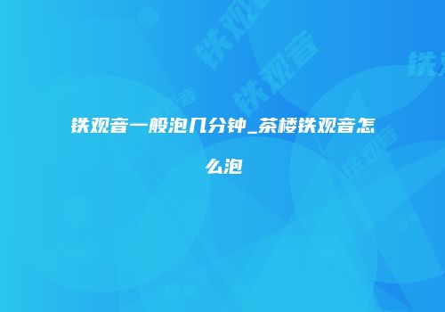 铁观音一般泡几分钟_茶楼铁观音怎么泡
