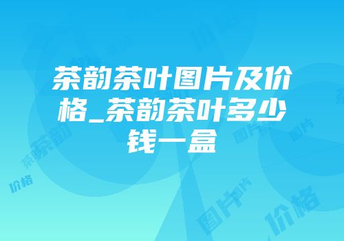茶韵茶叶图片及价格_茶韵茶叶多少钱一盒