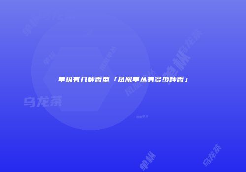 单枞有几种香型「凤凰单丛有多少种香」