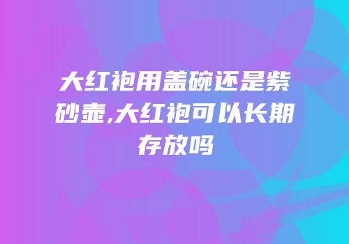 大红袍用盖碗还是紫砂壶,大红袍可以长期存放吗