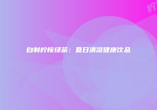 自制柠檬绿茶：夏日清凉健康饮品