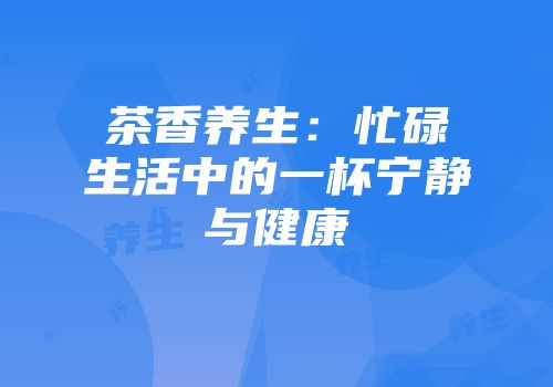 茶香养生：忙碌生活中的一杯宁静与健康