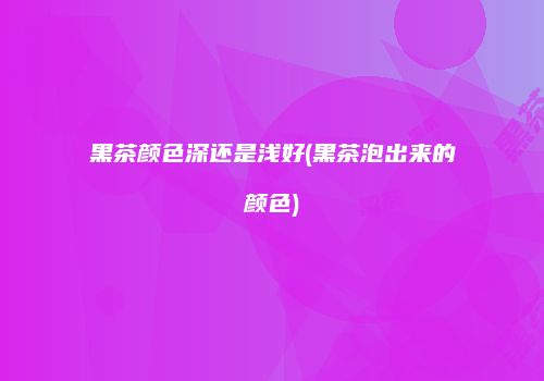 黑茶颜色深还是浅好(黑茶泡出来的颜色)