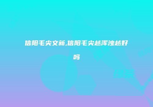 信阳毛尖文新,信阳毛尖越浑浊越好吗