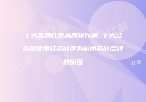 十大高端红茶品牌排行榜_十大名茶和优质红茶被评为杭州茶叶品牌的原因