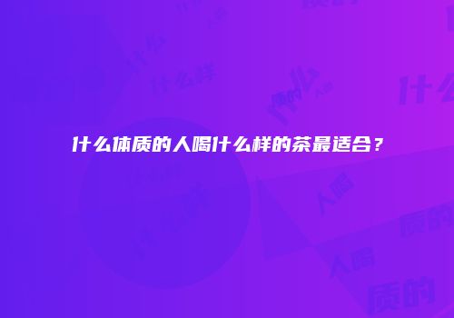 什么体质的人喝什么样的茶最适合？