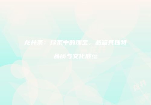 龙井茶：绿茶中的瑰宝，品鉴其独特品质与文化底蕴