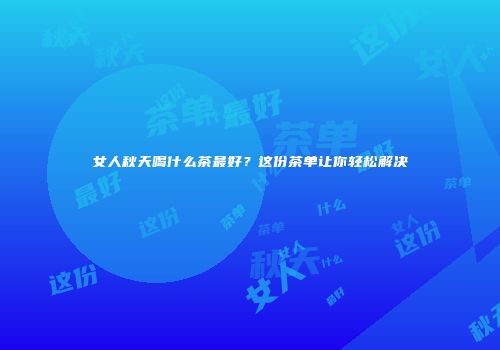 女人秋天喝什么茶最好？这份茶单让你轻松解决