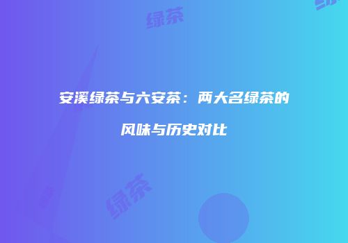 安溪绿茶与六安茶：两大名绿茶的风味与历史对比