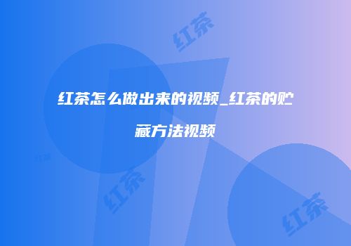 红茶怎么做出来的视频_红茶的贮藏方法视频