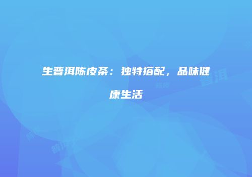 生普洱陈皮茶：独特搭配，品味健康生活