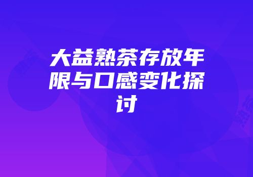 大益熟茶存放年限与口感变化探讨