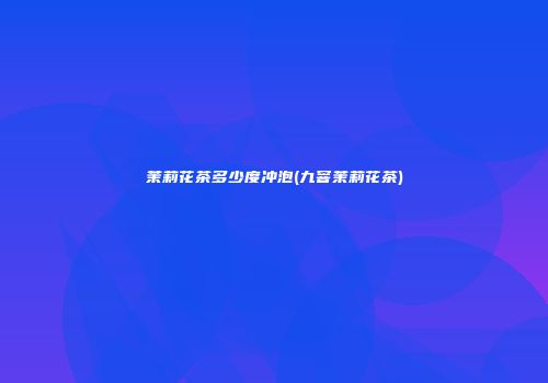 茉莉花茶多少度冲泡(九窨茉莉花茶)