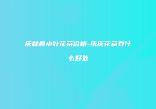 庆林春小叶花茶价格-统庆花茶有什么好处