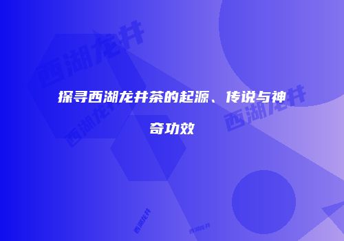 探寻西湖龙井茶的起源、传说与神奇功效