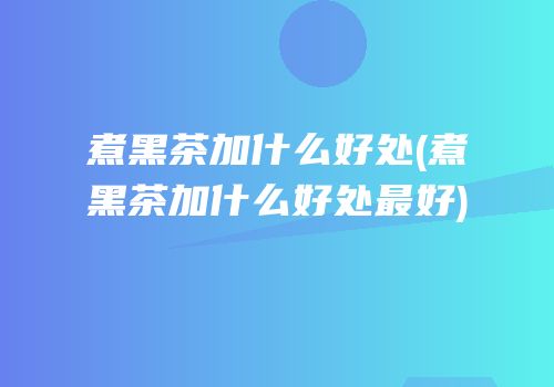 煮黑茶加什么好处(煮黑茶加什么好处最好)