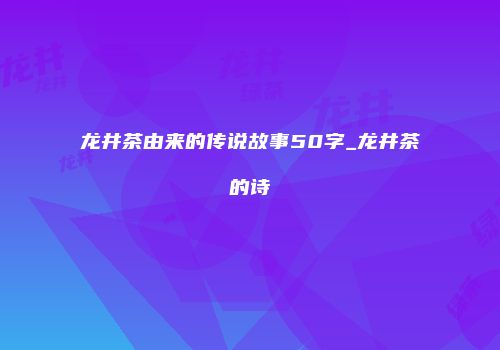 龙井茶由来的传说故事50字_龙井茶的诗