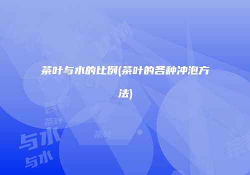 茶叶与水的比例(茶叶的各种冲泡方法)