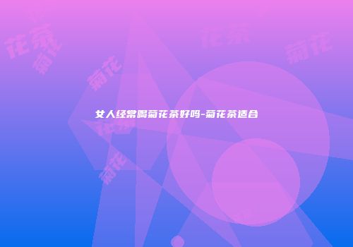 女人经常喝菊花茶好吗-菊花茶适合