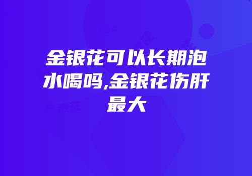 金银花可以长期泡水喝吗,金银花伤肝最大