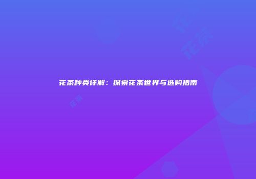 花茶种类详解：探索花茶世界与选购指南