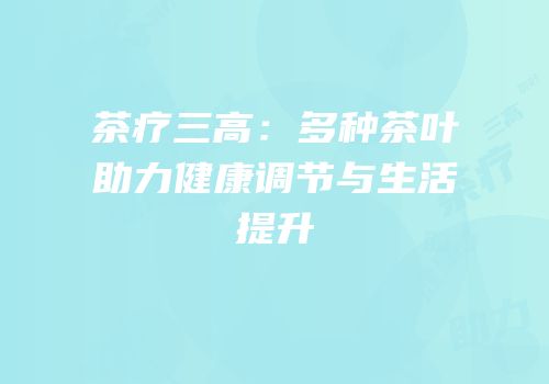 茶疗三高：多种茶叶助力健康调节与生活提升