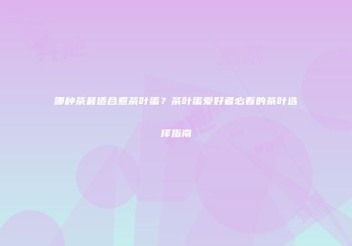 哪种茶最适合煮茶叶蛋？茶叶蛋爱好者必看的茶叶选择指南
