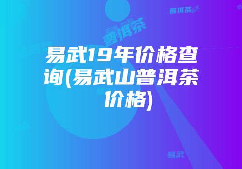 易武19年价格查询(易武山普洱茶 价格)