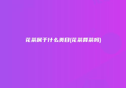 花茶属于什么类目(花茶算茶吗)