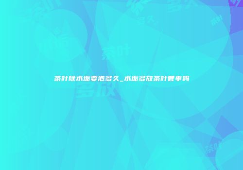 茶叶除水垢要泡多久_水垢多放茶叶管事吗