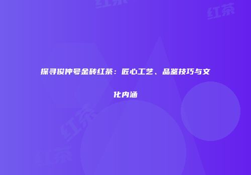 探寻俊仲号金砖红茶：匠心工艺、品鉴技巧与文化内涵
