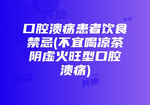 口腔溃疡患者饮食禁忌(不宜喝凉茶阴虚火旺型口腔溃疡)