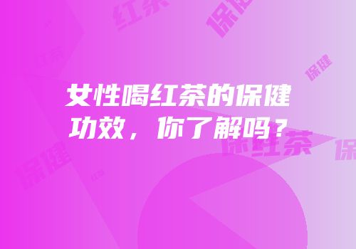 女性喝红茶的保健功效，你了解吗？