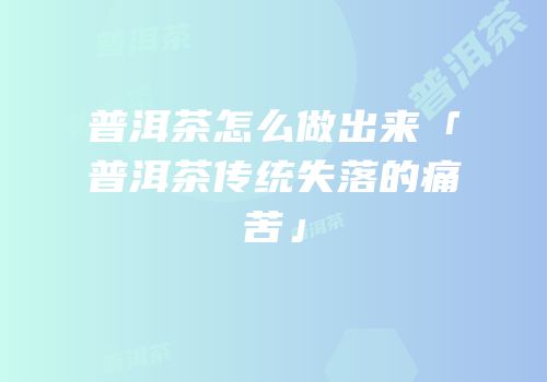 普洱茶怎么做出来「普洱茶传统失落的痛苦」