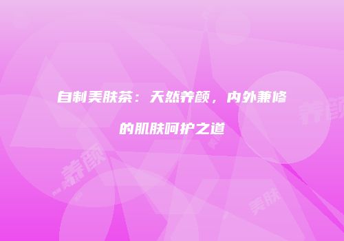 自制美肤茶：天然养颜，内外兼修的肌肤呵护之道
